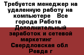 Требуется менеджер на удаленную работу на компьютере - Все города Работа » Дополнительный заработок и сетевой маркетинг   . Свердловская обл.,Ревда г.